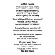 In this house / We believe in hard work, / we have epic adventures, / Once upon a time / and in a galaxy far, far away. / We do wibby wobbly timey wimey stuff / whilst going where no man has gone before. / We know that the answer to everything is 42 / and