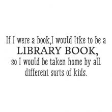 If I were a book, I would like to be a library book, so I would be taken home by all different sorts of kids. wall quotes vinyl lettering wall decal home decor library read book reading school education inspiration literary quote