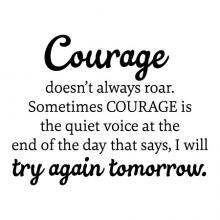 Courage doesn't always roar. Sometimes courage is the quiet voice at the end of the day that says, I will try again tomorrow