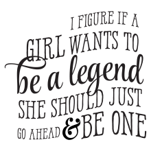 I Figure If A Girl Wants To Be A Legend She Should Just Go Ahead And Be One