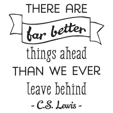 There are far better things ahead than we ever leave behind-C.S.Lewis