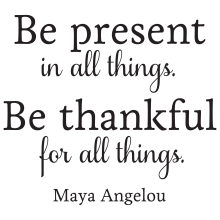 Be present in all things. Be thankful for all things.
