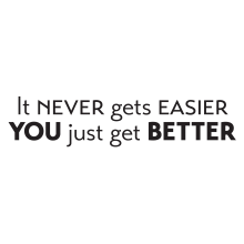 it never gets easier, you just get better.