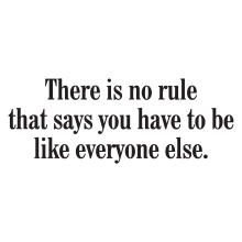 There is no rule that says you have to be like everybody else.