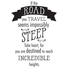 If the road you travel seems impossibly steep take heart...reach incredible heights.