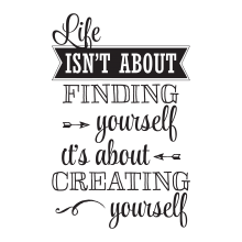 Life Isn't About Finding Yourself It's About Creating Yourself