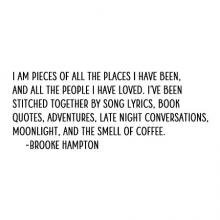 I am pieces of all the places I have been, and all the people I have loved. I’ve been stitched together by song lyrics, book quotes, adventures, late night conversations, moonlight, and the smell of coffee. -Brooke Hampton wall quotes vinyl lettering home