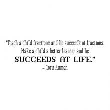 “Teach a child fractions and he succeeds at fractions. Make a child a better learner and he succeeds at life.” -Toru Kumon wall quotes vinyl lettering wall decal home decor class classroom school education learn succeed