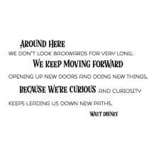 Around here we don't look backwards for very long. We keep moving forward opening new doors and doing new things because we're curious and curiosity keeps leading us down new paths. Walt Disney wall quotes vinyl lettering wall decal home decor office