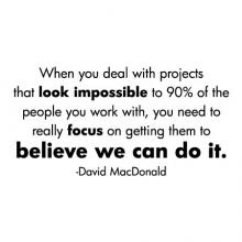 When you deal with projects that look impossible to 90% of the people you work with, you need to really focus on getting them to believe we can do it. -David MacDonald wall quotes vinyl lettering wall decal home decor vinyl stencil office professional