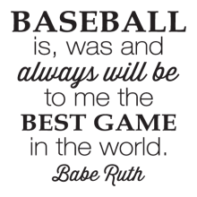 Baseball is, was and always will be to me the best game in the world. -Babe Ruth