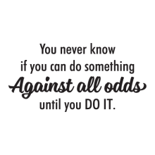 You never know if you can do something against all odds until you DO IT.