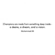 Champions are made from something deep inside - a desire, a dream, and a vision. Muhammad Ali 