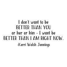 I don't want to be better than you or her or him - I am to be better than I am right now. -Kerri Walsh Jennings wall quotes vinyl lettering wall decal home decor sports olympic volleyball gym workout