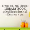 If I were a book, I would like to be a library book, so I would be taken home by all different sorts of kids. wall quotes vinyl lettering wall decal home decor library read book reading school education inspiration literary quote