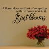 A flower does not think of competing with the flower next to it. It just blooms. wall quotes vinyl lettering wall decal flowers garden nature