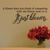 A flower does not think of competing with the flower next to it. It just blooms. wall quotes vinyl lettering wall decal flowers garden nature