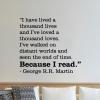 I have lived a thousand lives and I've loved a thosand loves. I've walked on distant worlds and seen the end of time. Because I read. - George R.R. Martin wall quotes vinyl lettering wall decal home decor reading literature game of thrones book bookshelf 