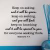 Keep on asking, and it will be given; keep on seeking, and you will find; keep on knowing and it will be opened to you; for everyone seeking finds. Matthew 7:7 religious wall quotes vinyl decor art faith prayer