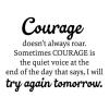 Courage doesn't always roar. Sometimes courage is the quiet voice at the end of the day that says, I will try again tomorrow