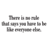 There is no rule that says you have to be like everybody else.