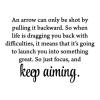 An arrow can only be shot by pulling it backward. So when life is dragging you back with difficulties, it means that it’s going to launch you into something great. So just focus, and keep aiming. wall quotes vinyl lettering wall decal home decor