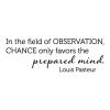 In the field of observation, chance only favors the prepared mind. Louis Pasteur wall quotes vinyl lettering wall decal home decor vinyl stencil 