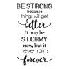 Be strong because things will get better. It may be stormy now, but it never rains forever. wall quotes vinyl lettering wall decal home decor vinyl stencil inspiration 