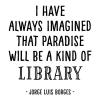 I have always imagined that paradise will be a kind of library. Jorge Luis Borges