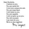 Dear Students We’re in this together.You will succeed.I will listen to you.I love how unique you are.I am here for you.I will not give up on you.You are capable.You are cared for.You are important.I believe in you.Mrs. Longest