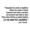 Geography has made us neighbors. History has made us friends. Economics has made us partners. And necessity has made us allies. Those whom nature hath so joined together, let no man put asunder. - John F Kennedy wall quotes vinyl lettering decal office